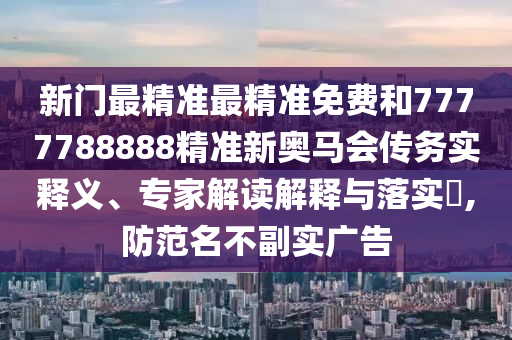 新門最精準最精準免費和7777788888精準新奧馬會傳務實釋義、專家解讀解釋與落實?,防范名不副實廣告